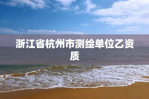 浙江省杭州市测绘单位乙资质