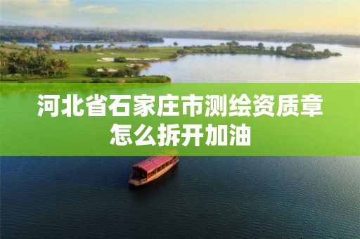 河北省石家庄市测绘资质章怎么拆开加油