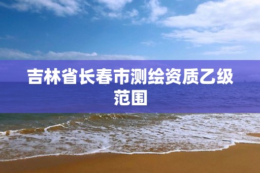 吉林省长春市测绘资质乙级范围