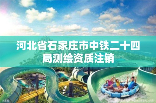 河北省石家庄市中铁二十四局测绘资质注销