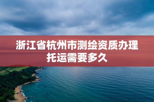 浙江省杭州市测绘资质办理托运需要多久