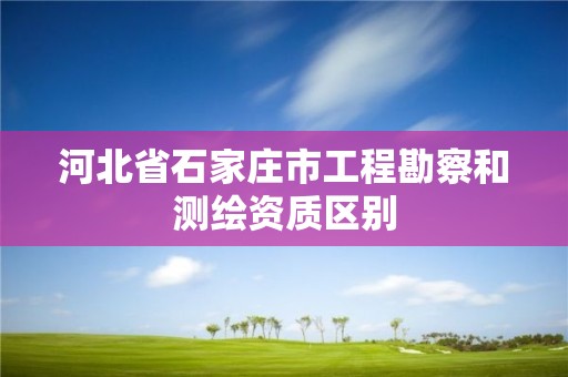 河北省石家庄市工程勘察和测绘资质区别