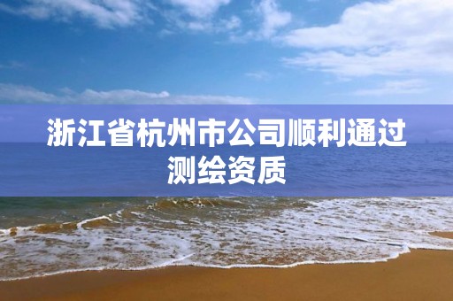 浙江省杭州市公司顺利通过测绘资质