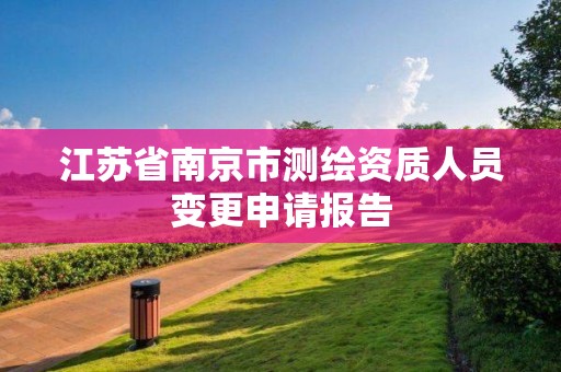 江苏省南京市测绘资质人员变更申请报告