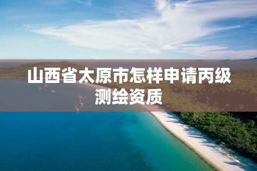 山西省太原市怎样申请丙级测绘资质