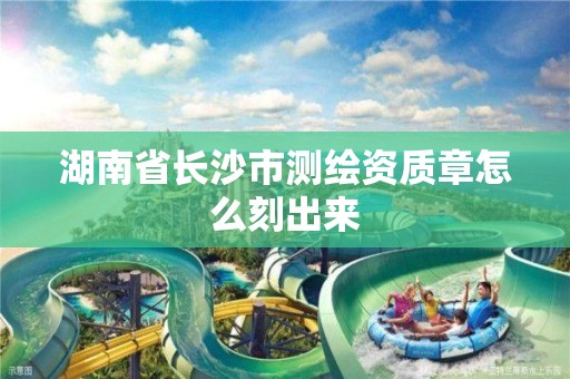 湖南省长沙市测绘资质章怎么刻出来