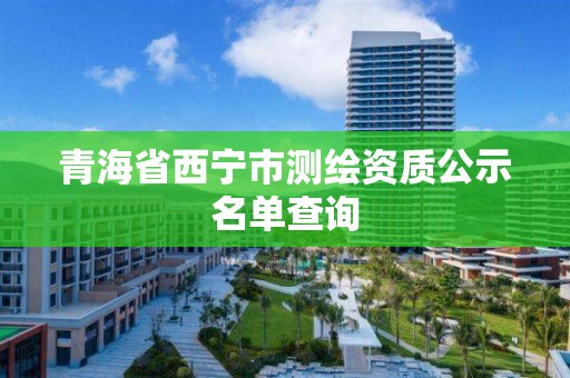 青海省西宁市测绘资质公示名单查询