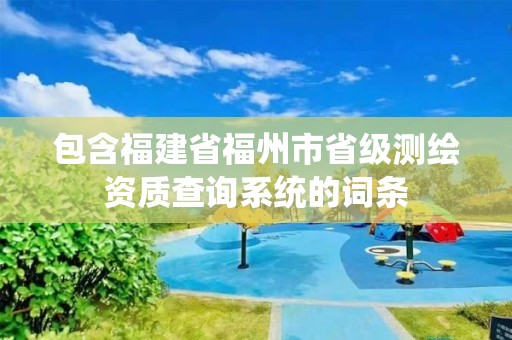 包含福建省福州市省级测绘资质查询系统的词条