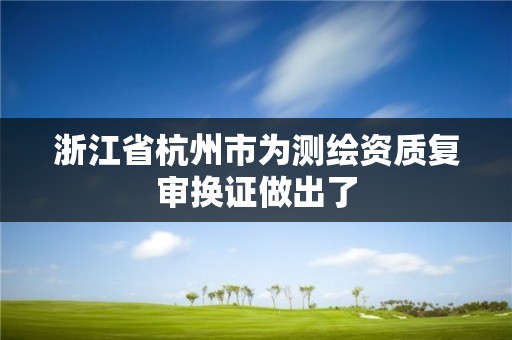 浙江省杭州市为测绘资质复审换证做出了