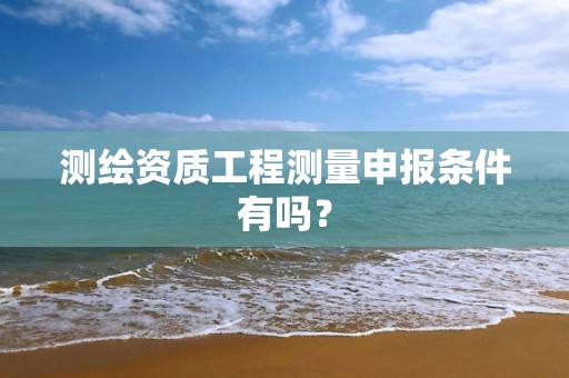 测绘资质工程测量申报条件有吗？