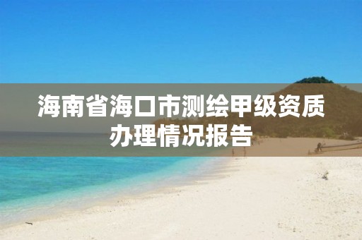 海南省海口市测绘甲级资质办理情况报告