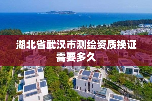 湖北省武汉市测绘资质换证需要多久