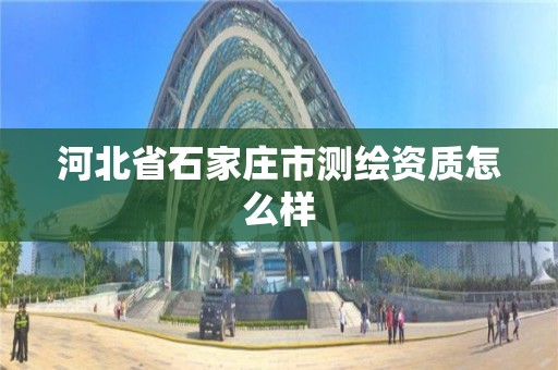 河北省石家庄市测绘资质怎么样