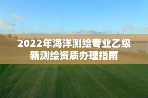 2022年海洋测绘专业乙级新测绘资质办理指南