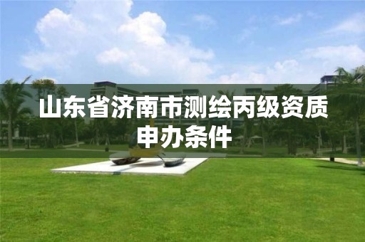 山东省济南市测绘丙级资质申办条件