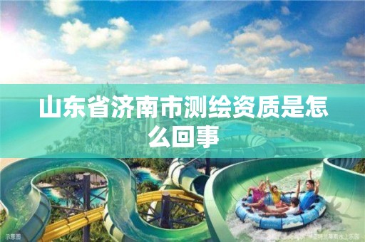 山东省济南市测绘资质是怎么回事