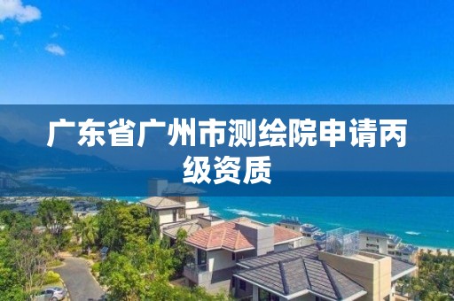 广东省广州市测绘院申请丙级资质