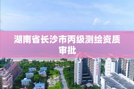 湖南省长沙市丙级测绘资质审批