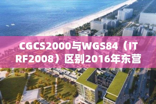 CGCS2000与WGS84（ITRF2008）区别2016年东营港