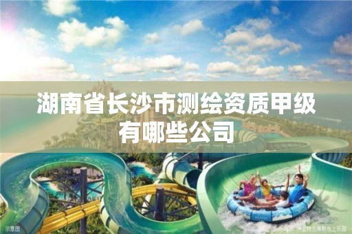 湖南省长沙市测绘资质甲级有哪些公司