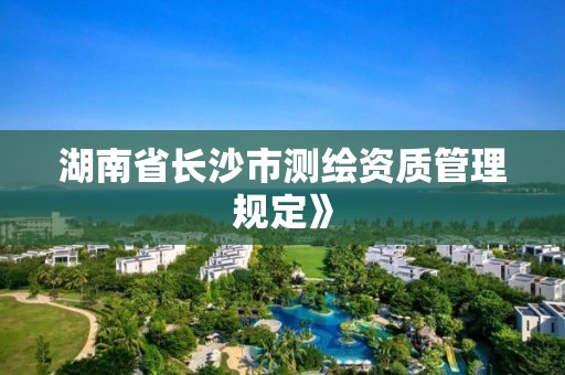 湖南省长沙市测绘资质管理规定》