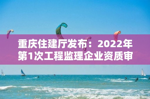 重庆住建厅发布：2022年第1次工程监理企业资质审查意见公示