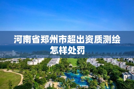 河南省郑州市超出资质测绘怎样处罚