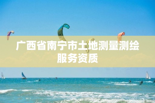 广西省南宁市土地测量测绘服务资质