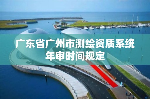 广东省广州市测绘资质系统年审时间规定