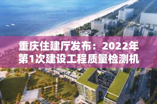 重庆住建厅发布：2022年第1次建设工程质量检测机构资质审查意见公示