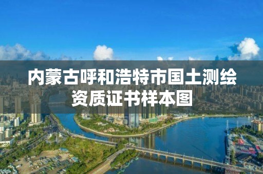 内蒙古呼和浩特市国土测绘资质证书样本图