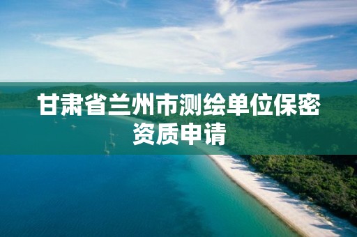 甘肃省兰州市测绘单位保密资质申请