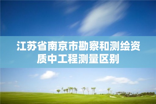 江苏省南京市勘察和测绘资质中工程测量区别