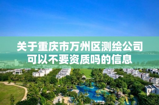 关于重庆市万州区测绘公司可以不要资质吗的信息