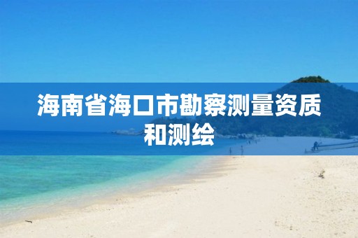 海南省海口市勘察测量资质和测绘