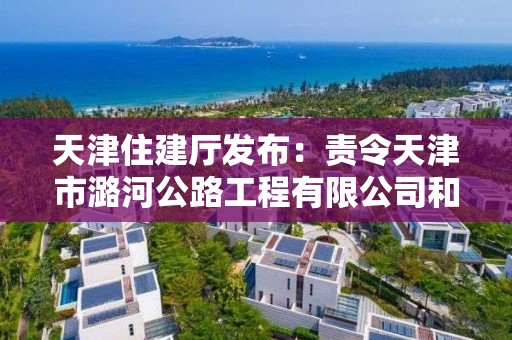 天津住建厅发布：责令天津市潞河公路工程有限公司和天津市宝泉路桥有限公司建筑施工企业资质限期整改通知书