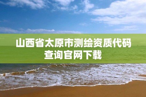 山西省太原市测绘资质代码查询官网下载