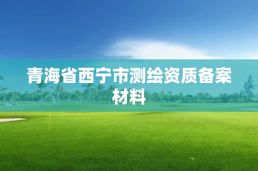 青海省西宁市测绘资质备案材料