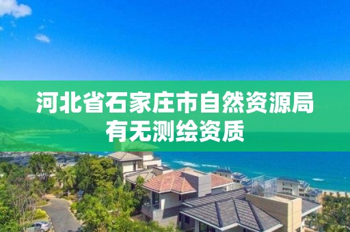 河北省石家庄市自然资源局有无测绘资质