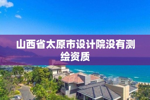 山西省太原市设计院没有测绘资质