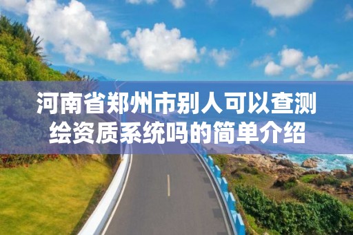 河南省郑州市别人可以查测绘资质系统吗的简单介绍