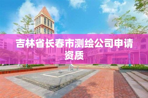 吉林省长春市测绘公司申请资质