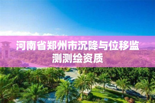 河南省郑州市沉降与位移监测测绘资质