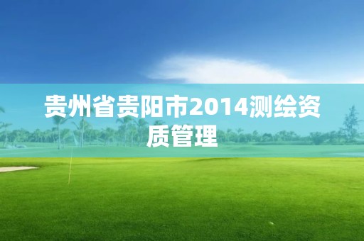 贵州省贵阳市2014测绘资质管理