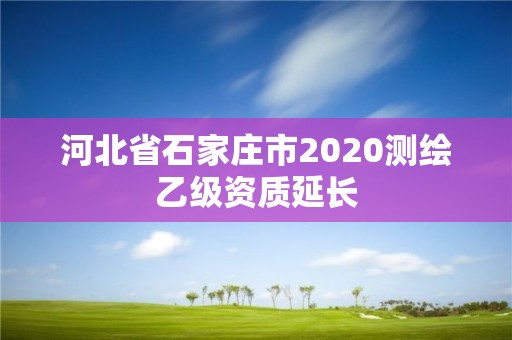 河北省石家庄市2020测绘乙级资质延长