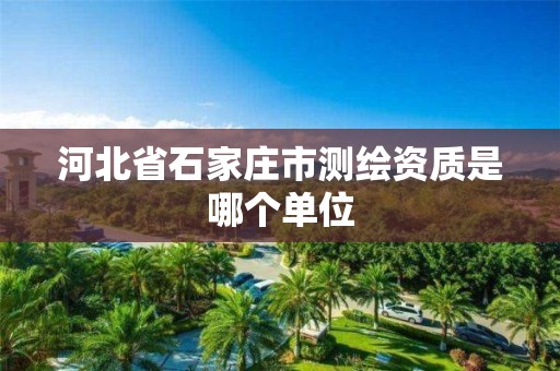 河北省石家庄市测绘资质是哪个单位