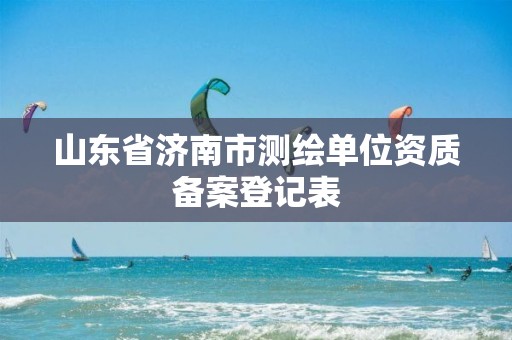 山东省济南市测绘单位资质备案登记表