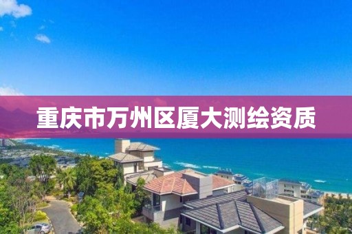 重庆市万州区厦大测绘资质