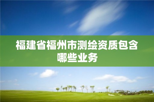 福建省福州市测绘资质包含哪些业务