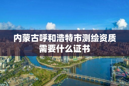 内蒙古呼和浩特市测绘资质需要什么证书